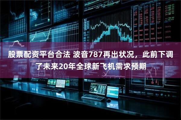 股票配资平台合法 波音787再出状况，此前下调了未来20年全球新飞机需求预期
