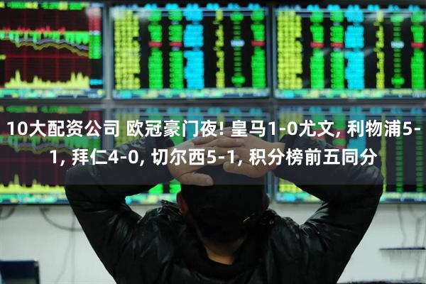 10大配资公司 欧冠豪门夜! 皇马1-0尤文, 利物浦5-1, 拜仁4-0, 切尔西5-1, 积分榜前五同分