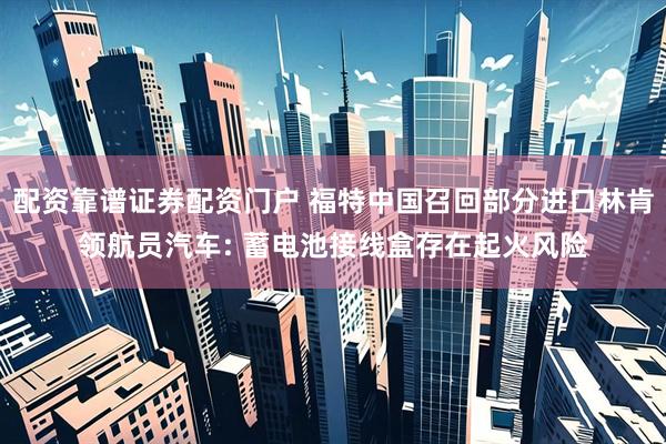 配资靠谱证券配资门户 福特中国召回部分进口林肯领航员汽车: 蓄电池接线盒存在起火风险