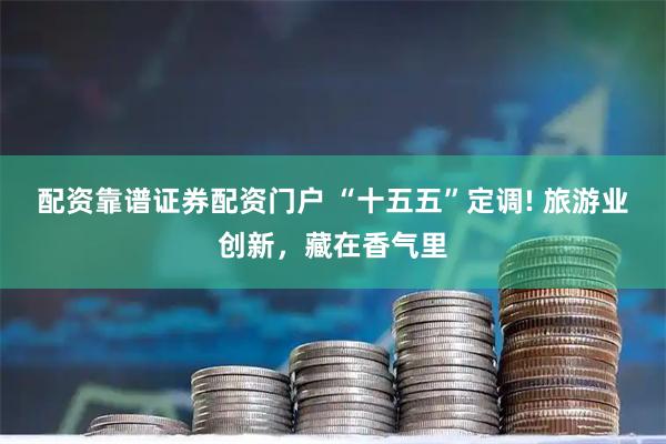 配资靠谱证券配资门户 “十五五”定调! 旅游业创新，藏在香气里