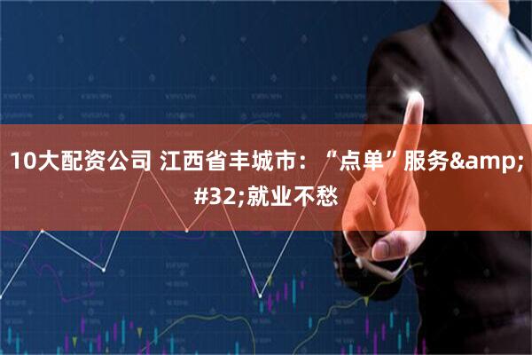 10大配资公司 江西省丰城市：“点单”服务 就业不愁