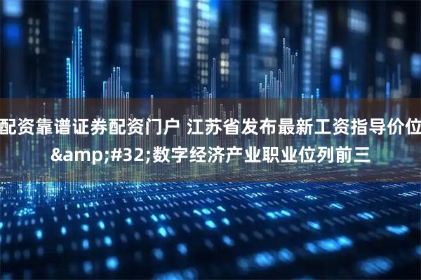 配资靠谱证券配资门户 江苏省发布最新工资指导价位 数字经济产业职业位列前三