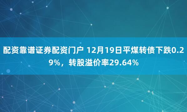配资靠谱证券配资门户 12月19日平煤转债下跌0.29%，转股溢价率29.64%