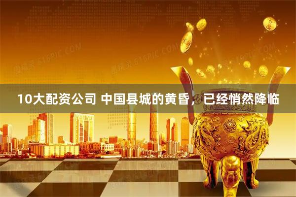10大配资公司 中国县城的黄昏，已经悄然降临