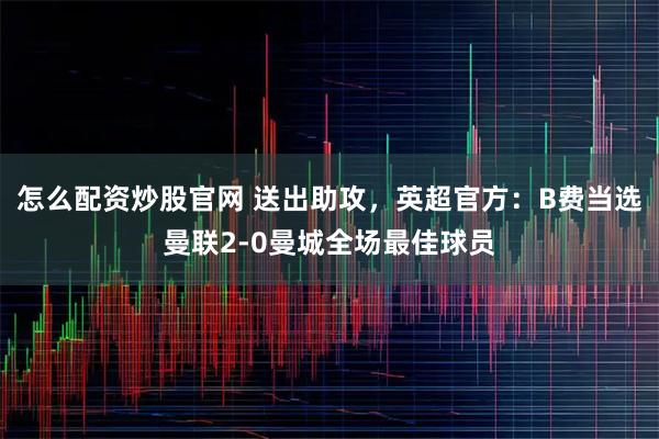 怎么配资炒股官网 送出助攻，英超官方：B费当选曼联2-0曼城全场最佳球员