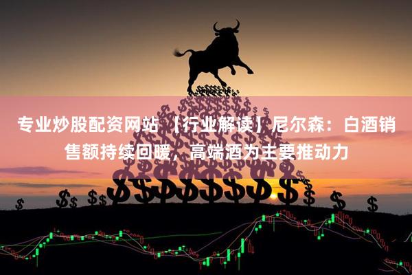 专业炒股配资网站 【行业解读】尼尔森：白酒销售额持续回暖，高端酒为主要推动力