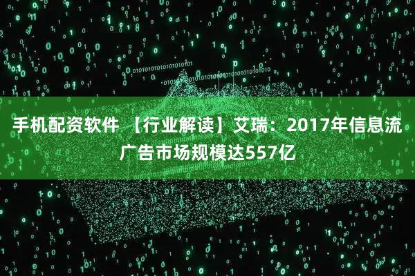 手机配资软件 【行业解读】艾瑞：2017年信息流广告市场规模达557亿