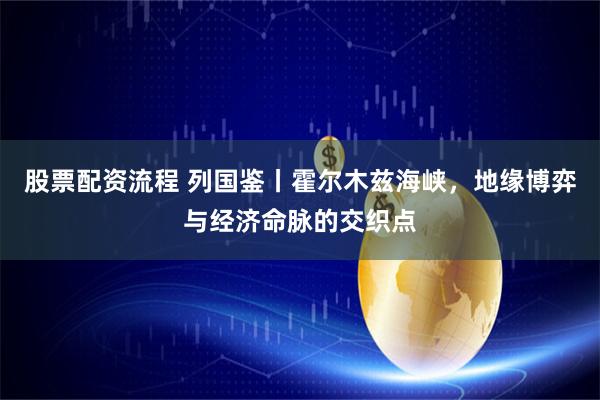 股票配资流程 列国鉴丨霍尔木兹海峡，地缘博弈与经济命脉的交织点