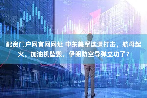 配资门户网官网网址 中东美军连遭打击，航母起火、加油机坠毁，伊朗防空导弹立功了？