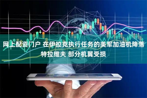 网上配资门户 在伊拉克执行任务的美军加油机降落特拉维夫 部分机翼受损