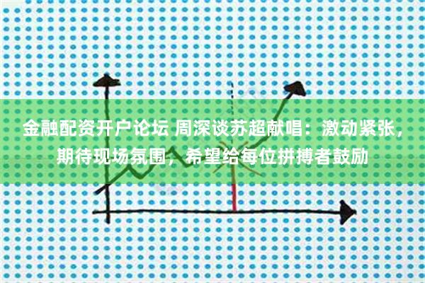 金融配资开户论坛 周深谈苏超献唱：激动紧张，期待现场氛围，希望给每位拼搏者鼓励