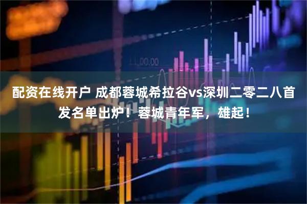 配资在线开户 成都蓉城希拉谷vs深圳二零二八首发名单出炉！蓉城青年军，雄起！