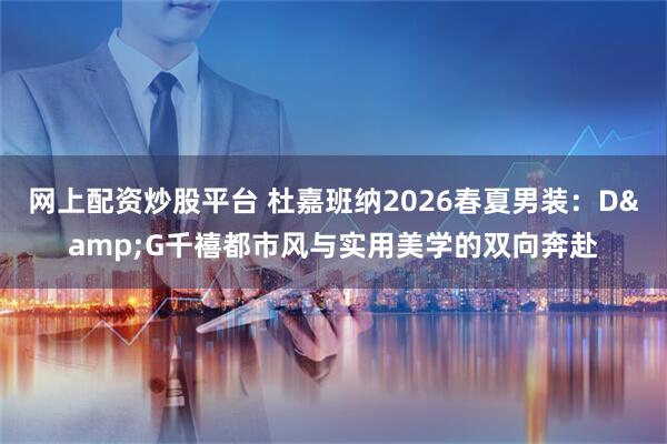 网上配资炒股平台 杜嘉班纳2026春夏男装：D&G千禧都市风与实用美学的双向奔赴