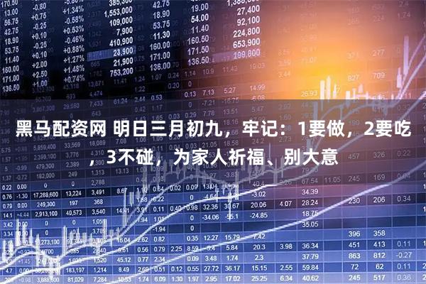 黑马配资网 明日三月初九，牢记：1要做，2要吃，3不碰，为家人祈福、别大意