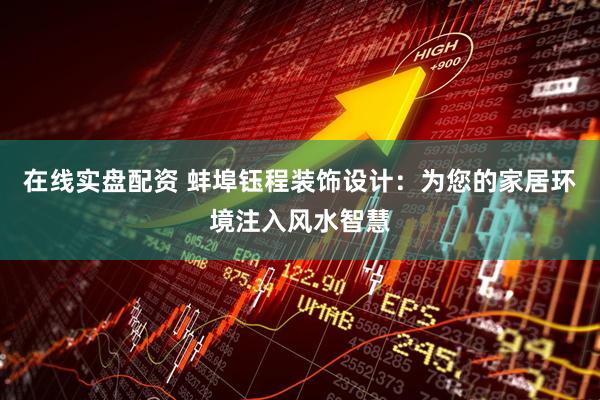 在线实盘配资 蚌埠钰程装饰设计：为您的家居环境注入风水智慧