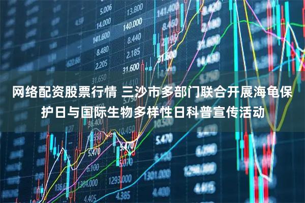 网络配资股票行情 三沙市多部门联合开展海龟保护日与国际生物多样性日科普宣传活动