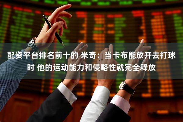 配资平台排名前十的 米奇：当卡布能放开去打球时 他的运动能力和侵略性就完全释放