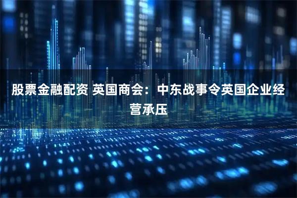 股票金融配资 英国商会：中东战事令英国企业经营承压